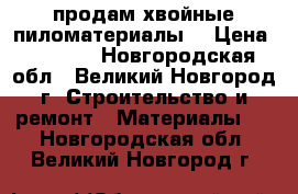 продам хвойные пиломатериалы. › Цена ­ 7 400 - Новгородская обл., Великий Новгород г. Строительство и ремонт » Материалы   . Новгородская обл.,Великий Новгород г.